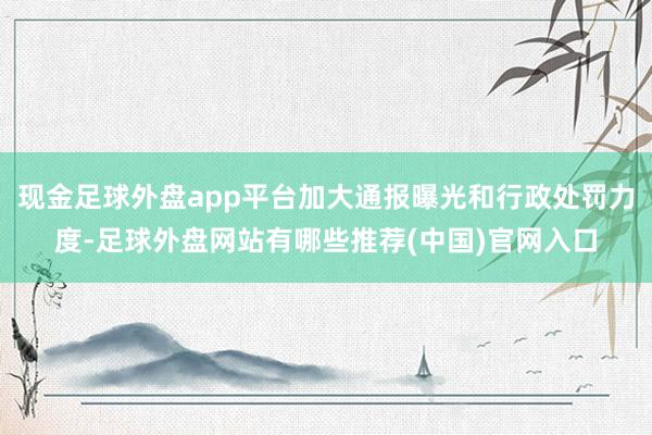 现金足球外盘app平台加大通报曝光和行政处罚力度-足球外盘网站有哪些推荐(中国)官网入口