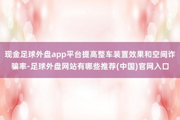 现金足球外盘app平台提高整车装置效果和空间诈骗率-足球外盘网站有哪些推荐(中国)官网入口