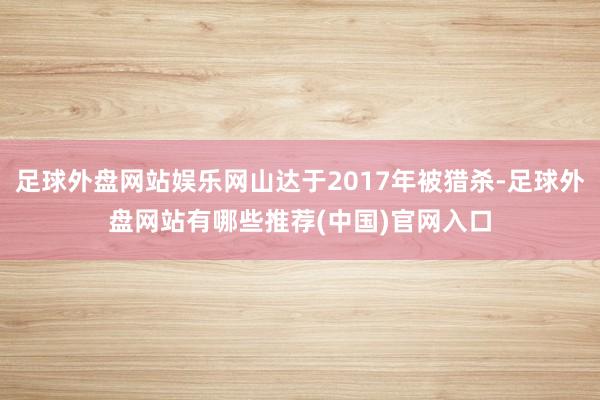 足球外盘网站娱乐网山达于2017年被猎杀-足球外盘网站有哪些推荐(中国)官网入口