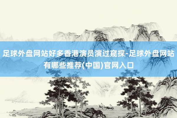 足球外盘网站好多香港演员演过窥探-足球外盘网站有哪些推荐(中国)官网入口