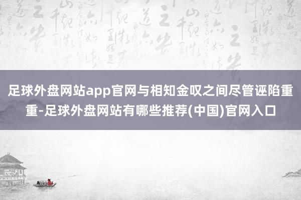 足球外盘网站app官网与相知金叹之间尽管诬陷重重-足球外盘网站有哪些推荐(中国)官网入口