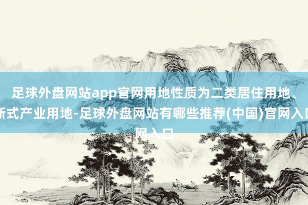 足球外盘网站app官网用地性质为二类居住用地、新式产业用地-足球外盘网站有哪些推荐(中国)官网入口