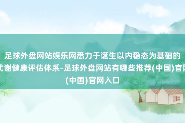 足球外盘网站娱乐网悉力于诞生以内稳态为基础的全新代谢健康评估体系-足球外盘网站有哪些推荐(中国)官网入口