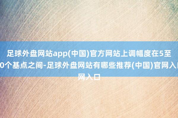 足球外盘网站app(中国)官方网站上调幅度在5至20个基点之间-足球外盘网站有哪些推荐(中国)官网入口