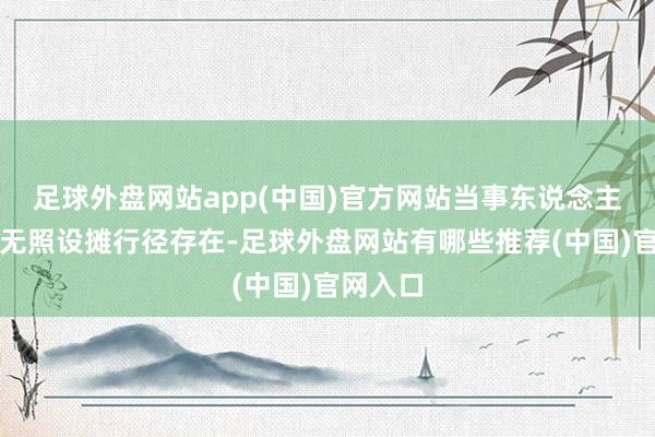 足球外盘网站app(中国)官方网站当事东说念主荣某某无照设摊行径存在-足球外盘网站有哪些推荐(中国)官网入口