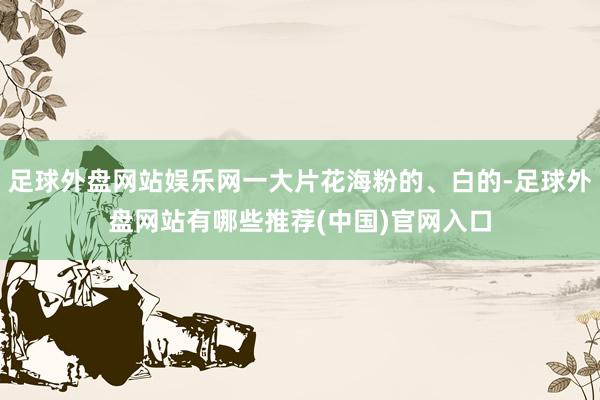 足球外盘网站娱乐网一大片花海粉的、白的-足球外盘网站有哪些推荐(中国)官网入口