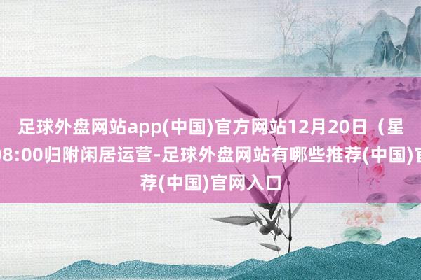 足球外盘网站app(中国)官方网站12月20日（星期五）08:00归附闲居运营-足球外盘网站有哪些推荐(中国)官网入口