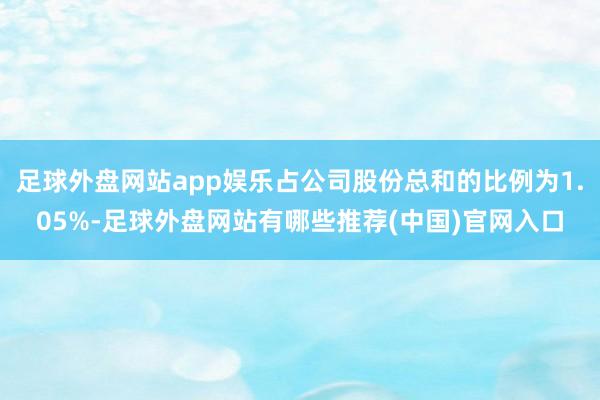 足球外盘网站app娱乐占公司股份总和的比例为1.05%-足球外盘网站有哪些推荐(中国)官网入口