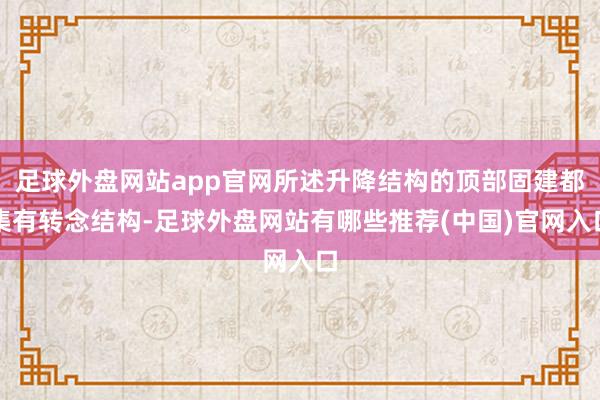 足球外盘网站app官网所述升降结构的顶部固建都集有转念结构-足球外盘网站有哪些推荐(中国)官网入口