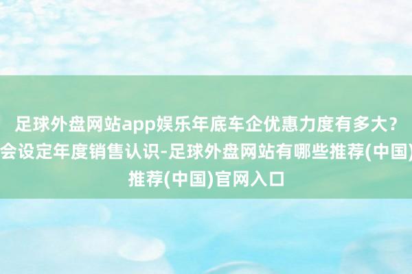 足球外盘网站app娱乐年底车企优惠力度有多大？车企常常会设定年度销售认识-足球外盘网站有哪些推荐(中国)官网入口