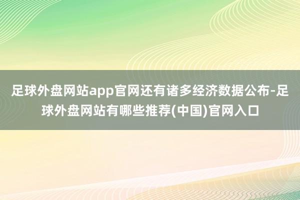 足球外盘网站app官网还有诸多经济数据公布-足球外盘网站有哪些推荐(中国)官网入口