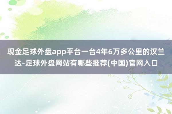 现金足球外盘app平台一台4年6万多公里的汉兰达-足球外盘网站有哪些推荐(中国)官网入口