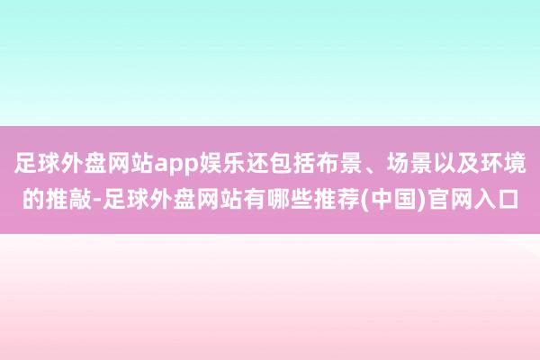 足球外盘网站app娱乐还包括布景、场景以及环境的推敲-足球外盘网站有哪些推荐(中国)官网入口