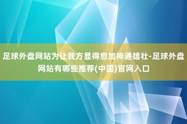 足球外盘网站为让我方显得愈加神通雄壮-足球外盘网站有哪些推荐(中国)官网入口