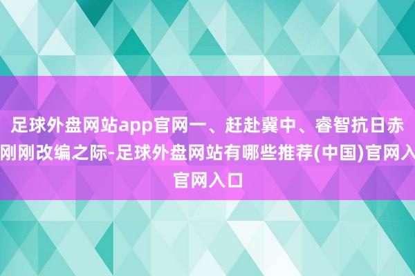 足球外盘网站app官网一、赶赴冀中、睿智抗日赤军刚刚改编之际-足球外盘网站有哪些推荐(中国)官网入口