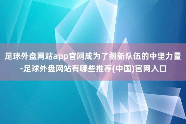 足球外盘网站app官网成为了翻新队伍的中坚力量-足球外盘网站有哪些推荐(中国)官网入口