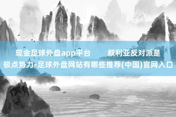 现金足球外盘app平台        叙利亚反对派是极点势力-足球外盘网站有哪些推荐(中国)官网入口