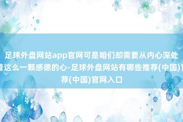 足球外盘网站app官网可是咱们却需要从内心深处长久怀着这么一颗感德的心-足球外盘网站有哪些推荐(中国)官网入口