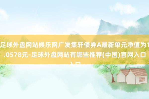 足球外盘网站娱乐网广发集轩债券A最新单元净值为1.0578元-足球外盘网站有哪些推荐(中国)官网入口