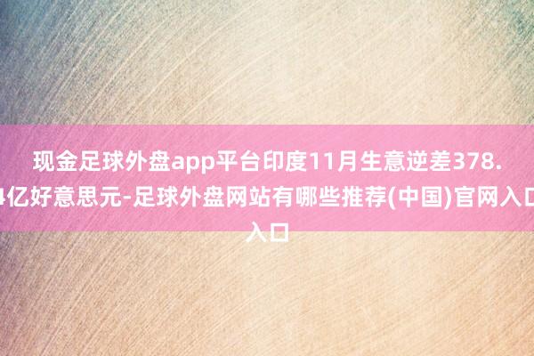 现金足球外盘app平台印度11月生意逆差378.4亿好意思元-足球外盘网站有哪些推荐(中国)官网入口