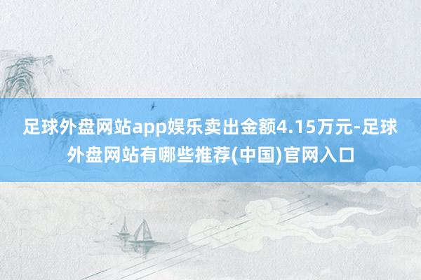 足球外盘网站app娱乐卖出金额4.15万元-足球外盘网站有哪些推荐(中国)官网入口