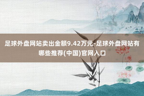 足球外盘网站卖出金额9.42万元-足球外盘网站有哪些推荐(中国)官网入口