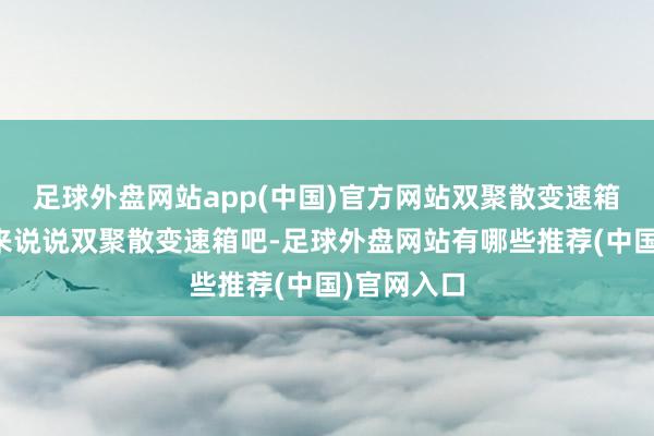 足球外盘网站app(中国)官方网站双聚散变速箱的特质先来说说双聚散变速箱吧-足球外盘网站有哪些推荐(中国)官网入口