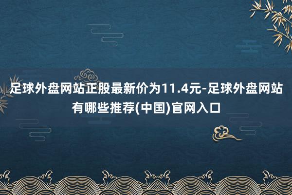 足球外盘网站正股最新价为11.4元-足球外盘网站有哪些推荐(中国)官网入口