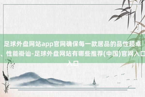 足球外盘网站app官网确保每一款居品的品性超卓、性能褂讪-足球外盘网站有哪些推荐(中国)官网入口