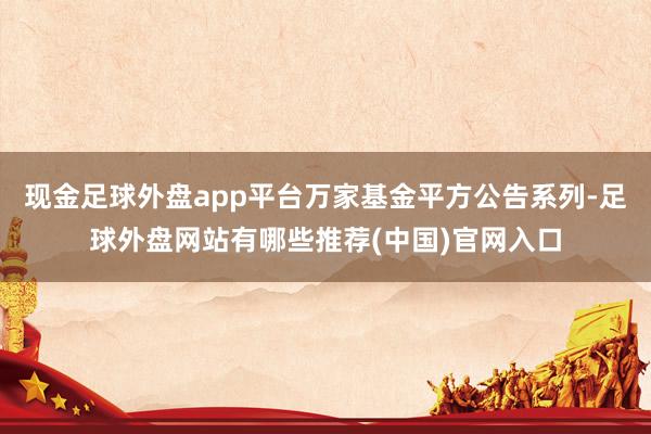 现金足球外盘app平台万家基金平方公告系列-足球外盘网站有哪些推荐(中国)官网入口