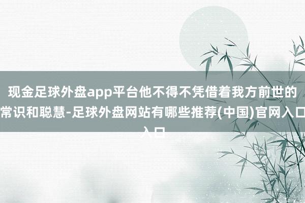 现金足球外盘app平台他不得不凭借着我方前世的常识和聪慧-足球外盘网站有哪些推荐(中国)官网入口