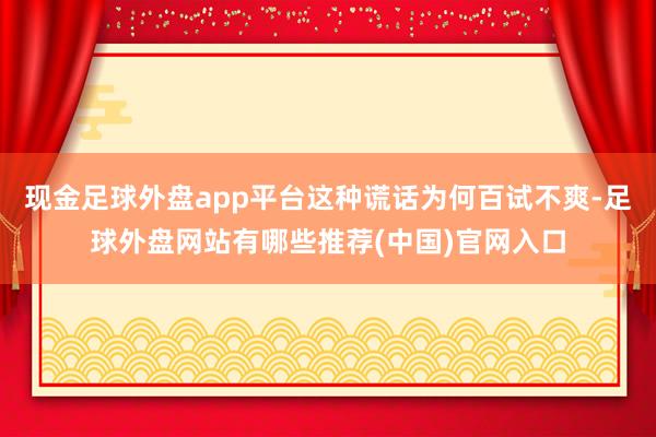 现金足球外盘app平台这种谎话为何百试不爽-足球外盘网站有哪些推荐(中国)官网入口