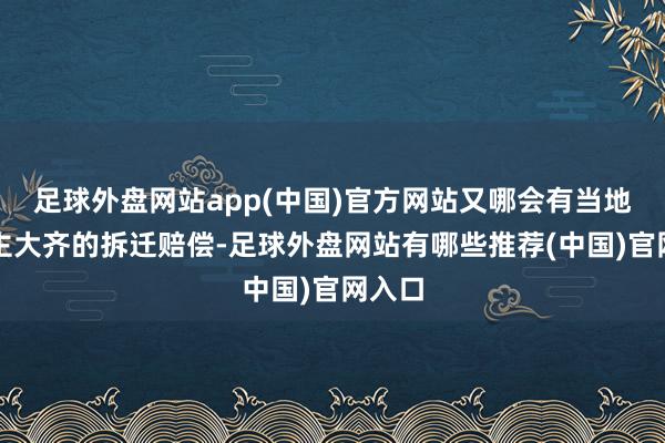 足球外盘网站app(中国)官方网站又哪会有当地东谈主大齐的拆迁赔偿-足球外盘网站有哪些推荐(中国)官网入口