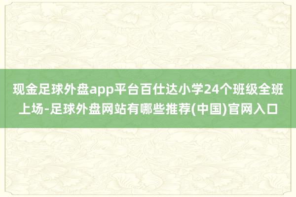 现金足球外盘app平台百仕达小学24个班级全班上场-足球外盘网站有哪些推荐(中国)官网入口