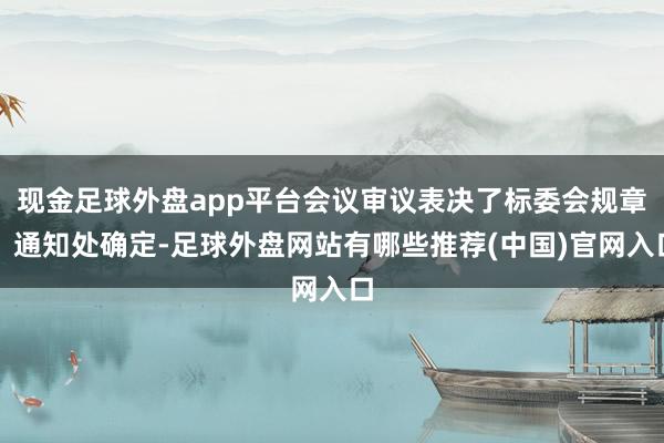 现金足球外盘app平台会议审议表决了标委会规章、通知处确定-足球外盘网站有哪些推荐(中国)官网入口