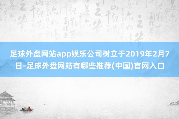 足球外盘网站app娱乐公司树立于2019年2月7日-足球外盘网站有哪些推荐(中国)官网入口