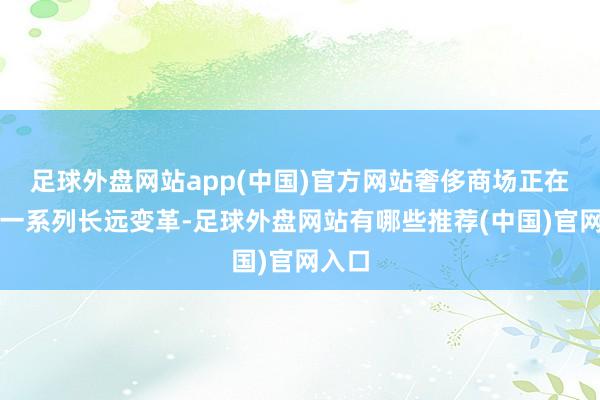 足球外盘网站app(中国)官方网站奢侈商场正在阅历一系列长远变革-足球外盘网站有哪些推荐(中国)官网入口