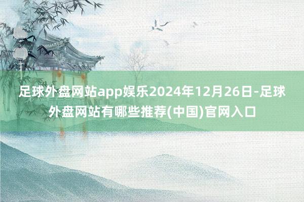 足球外盘网站app娱乐2024年12月26日-足球外盘网站有哪些推荐(中国)官网入口