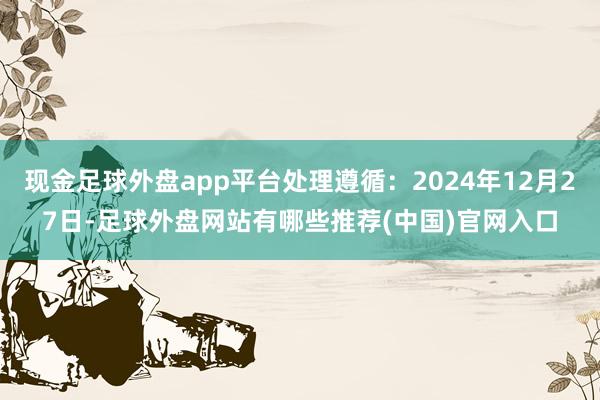 现金足球外盘app平台处理遵循：2024年12月27日-足球外盘网站有哪些推荐(中国)官网入口