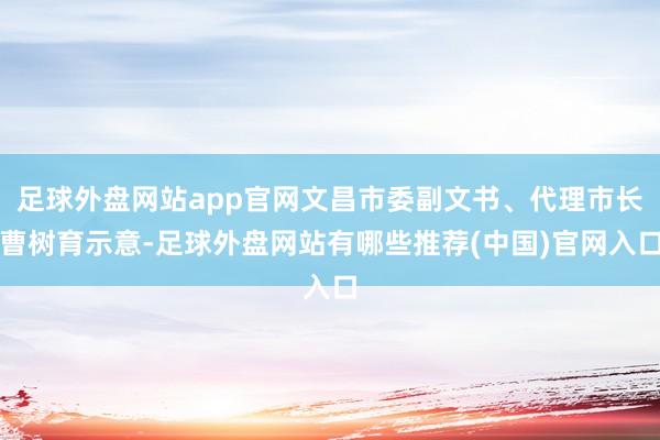 足球外盘网站app官网文昌市委副文书、代理市长曹树育示意-足球外盘网站有哪些推荐(中国)官网入口