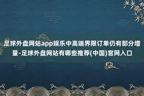 足球外盘网站app娱乐中高端界限订单仍有部分增量-足球外盘网站有哪些推荐(中国)官网入口