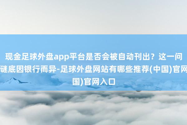 现金足球外盘app平台是否会被自动刊出？这一问题的谜底因银行而异-足球外盘网站有哪些推荐(中国)官网入口