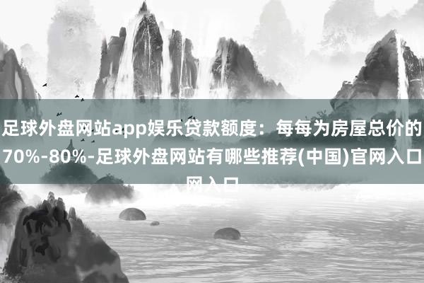 足球外盘网站app娱乐贷款额度：每每为房屋总价的70%-80%-足球外盘网站有哪些推荐(中国)官网入口