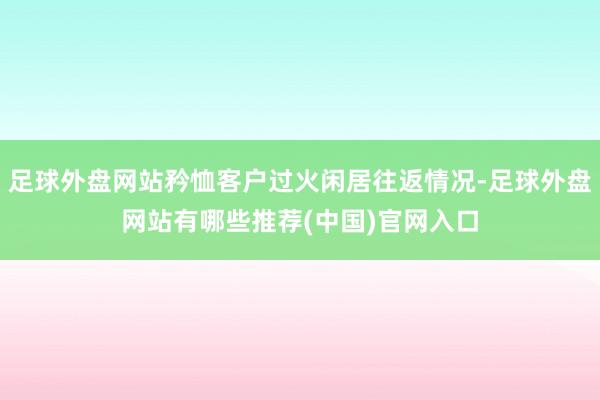 足球外盘网站矜恤客户过火闲居往返情况-足球外盘网站有哪些推荐(中国)官网入口