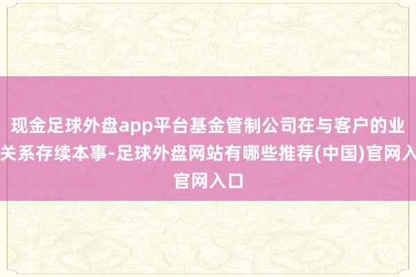 现金足球外盘app平台基金管制公司在与客户的业务关系存续本事-足球外盘网站有哪些推荐(中国)官网入口