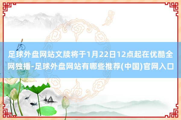 足球外盘网站文牍将于1月22日12点起在优酷全网独播-足球外盘网站有哪些推荐(中国)官网入口