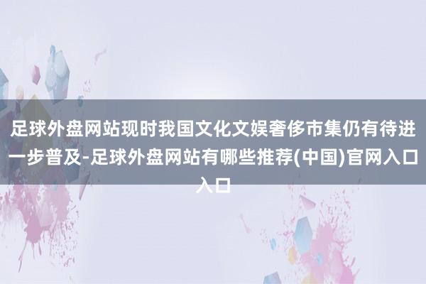 足球外盘网站现时我国文化文娱奢侈市集仍有待进一步普及-足球外盘网站有哪些推荐(中国)官网入口