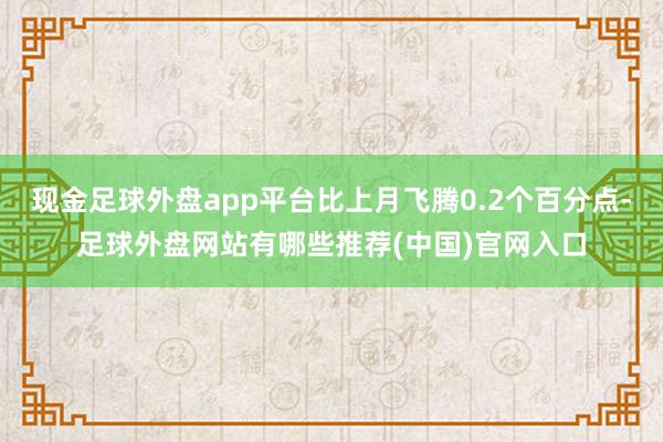 现金足球外盘app平台比上月飞腾0.2个百分点-足球外盘网站有哪些推荐(中国)官网入口