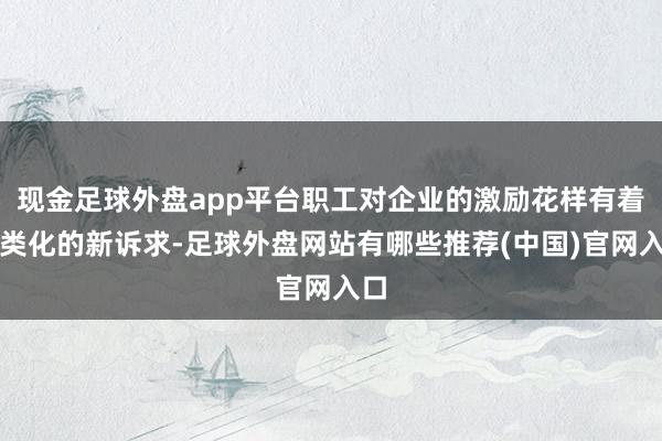 现金足球外盘app平台职工对企业的激励花样有着各类化的新诉求-足球外盘网站有哪些推荐(中国)官网入口