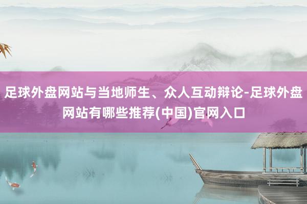 足球外盘网站与当地师生、众人互动辩论-足球外盘网站有哪些推荐(中国)官网入口